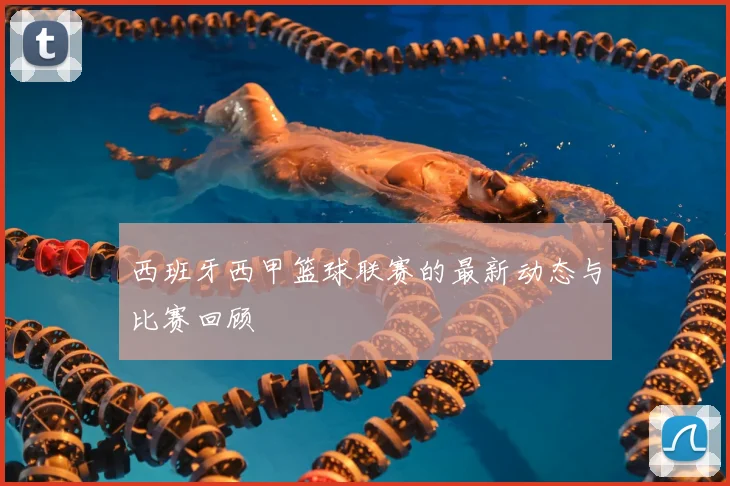 西班牙西甲篮球联赛的最新动态与比赛回顾