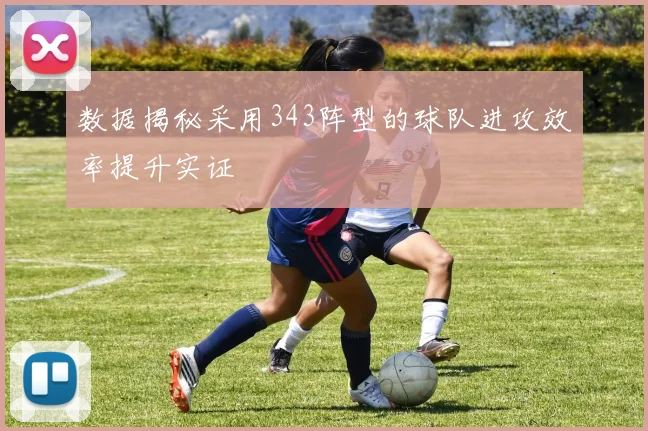数据揭秘采用343阵型的球队进攻效率提升实证