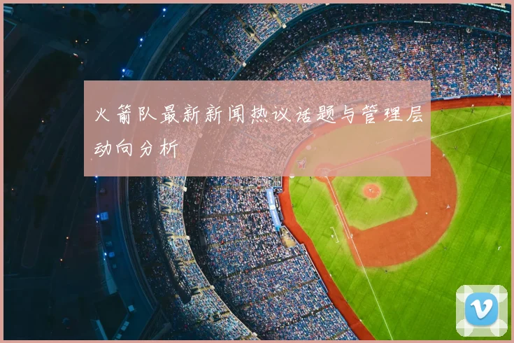 火箭队最新新闻热议话题与管理层动向分析