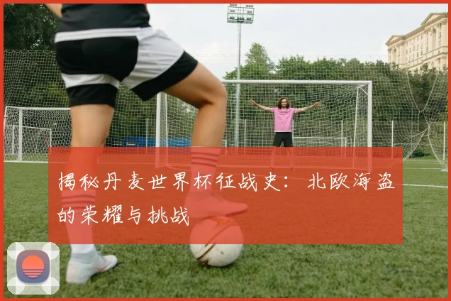 揭秘丹麦世界杯征战史：北欧海盗的荣耀与挑战